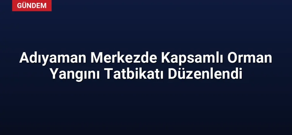 Adıyaman Merkezde Kapsamlı Orman Yangını Tatbikatı Düzenlendi