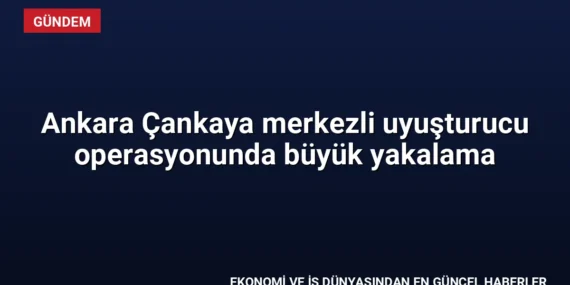 Ankara Çankaya merkezli uyuşturucu operasyonunda büyük yakalama