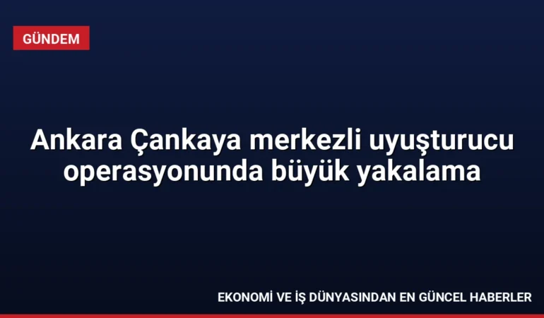 Ankara Çankaya merkezli uyuşturucu operasyonunda büyük yakalama