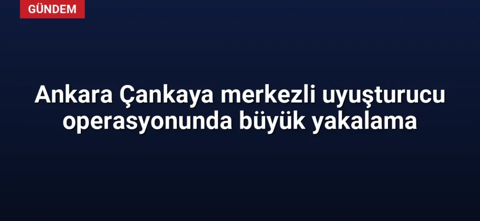 Ankara Çankaya merkezli uyuşturucu operasyonunda büyük yakalama